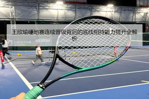 王欣瑜硬地赛连续晋级背后的底线相持能力提升全解析
